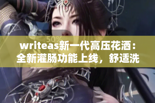 writeas新一代高壓花灑：全新灌腸功能上線，舒適洗浴體驗(yàn)升級(jí)