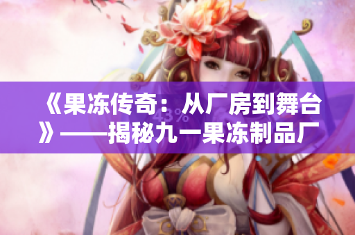 《果凍傳奇：從廠房到舞臺(tái)》——揭秘九一果凍制品廠的驚艷變革