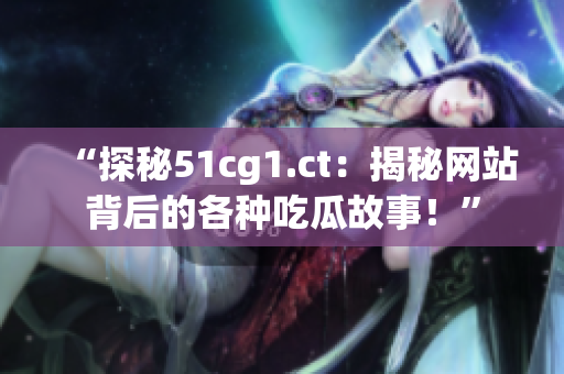 “探秘51cg1.ct：揭秘網(wǎng)站背后的各種吃瓜故事！”