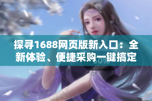 探尋1688網(wǎng)頁(yè)版新入口：全新體驗(yàn)、便捷采購(gòu)一鍵搞定！