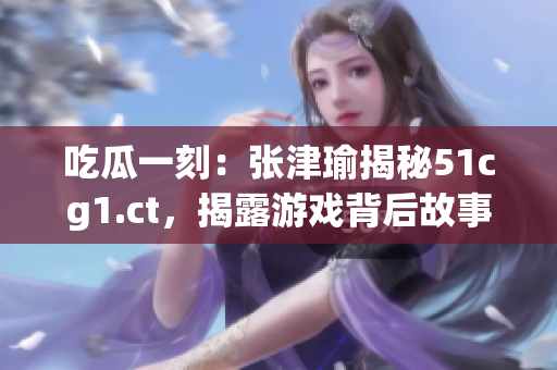 吃瓜一刻：張津瑜揭秘51cg1.ct，揭露游戲背后故事