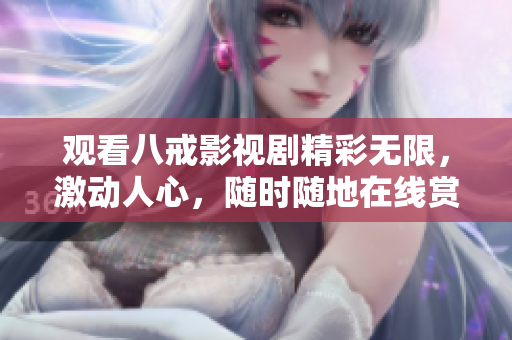 觀看八戒影視劇精彩無(wú)限，激動(dòng)人心，隨時(shí)隨地在線(xiàn)賞析, 等你來(lái)觀賞!