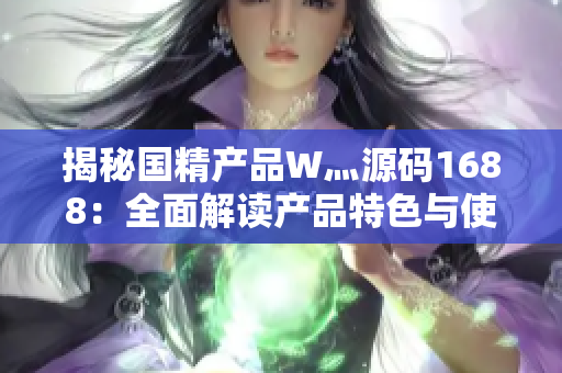 揭秘國(guó)精產(chǎn)品W灬源碼1688：全面解讀產(chǎn)品特色與使用方法