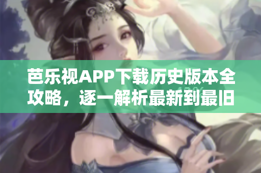 芭樂(lè)視APP下載歷史版本全攻略，逐一解析最新到最舊版本，助你找到滿意版本