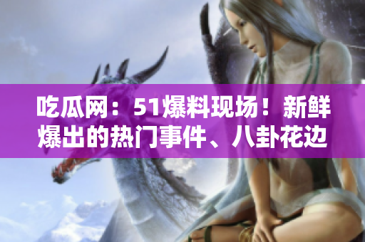吃瓜網(wǎng)：51爆料現(xiàn)場(chǎng)！新鮮爆出的熱門(mén)事件、八卦花邊一網(wǎng)打盡