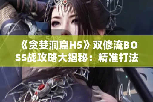 《貪婪洞窟H5》雙修流BOSS戰(zhàn)攻略大揭秘：精準(zhǔn)打法助你輕松通關(guān)