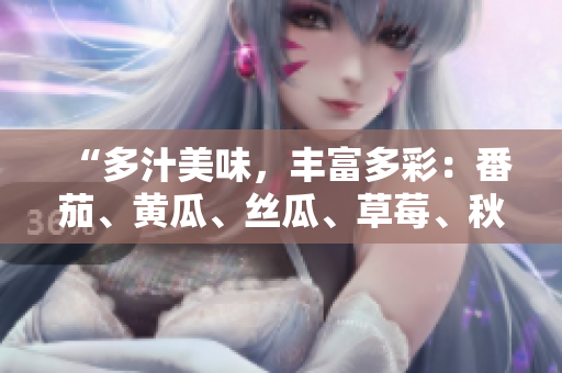 “多汁美味，豐富多彩：番茄、黃瓜、絲瓜、草莓、秋葵全面解讀！”