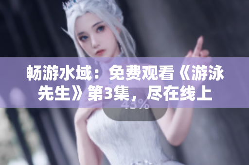 暢游水域：免費(fèi)觀看《游泳先生》第3集，盡在線上
