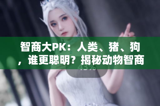 智商大PK：人類、豬、狗，誰更聰明？揭秘動(dòng)物智商排名與認(rèn)知能力對比