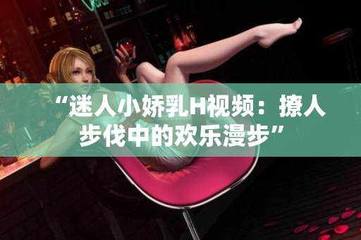 “迷人小嬌乳H視頻：撩人步伐中的歡樂漫步”