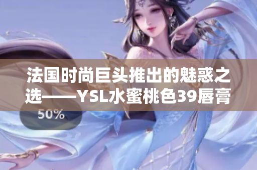 法國時(shí)尚巨頭推出的魅惑之選——YSL水蜜桃色39唇膏引領(lǐng)潮流