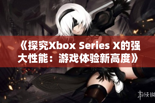 《探究Xbox Series X的強(qiáng)大性能：游戲體驗(yàn)新高度》