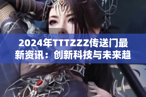 2024年TTTZZZ傳送門最新資訊：創(chuàng)新科技與未來趨勢(shì)的深度探討