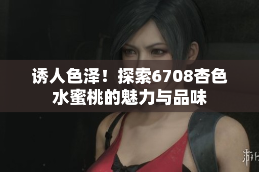 誘人色澤！探索6708杏色水蜜桃的魅力與品味