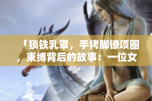 「鎖鐵乳罩，手銬腳鐐項圈，束縛背后的故事：一位女性的禁錮與自由之路」