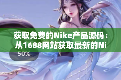 獲取免費(fèi)的Nike產(chǎn)品源碼：從1688網(wǎng)站獲取最新的Nike商品信息！