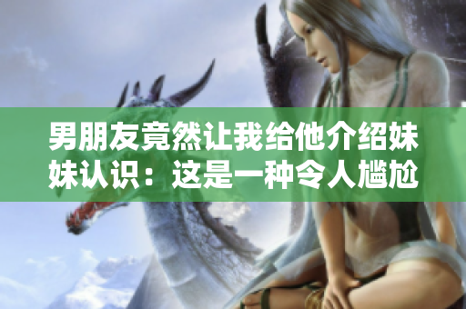 男朋友竟然讓我給他介紹妹妹認識：這是一種令人尷尬的請求嗎？