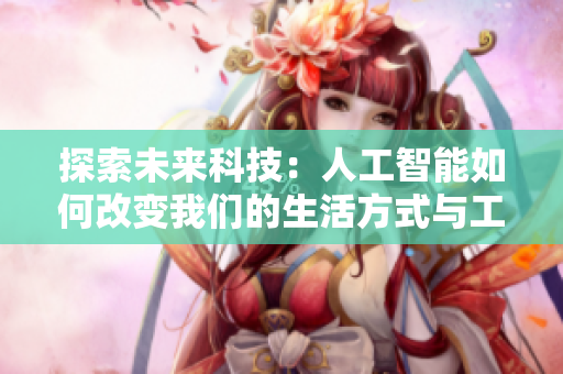 探索未來科技：人工智能如何改變我們的生活方式與工作方式