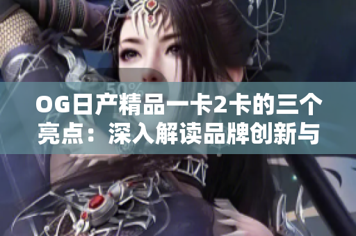 OG日產(chǎn)精品一卡2卡的三個(gè)亮點(diǎn)：深入解讀品牌創(chuàng)新與技術(shù)