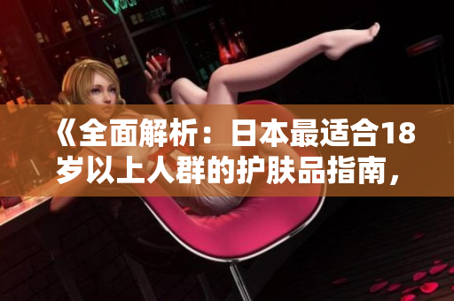 《全面解析：日本最適合18歲以上人群的護(hù)膚品指南，打造健康光滑肌膚》