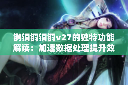 錒銅銅銅銅v27的獨(dú)特功能解讀：加速數(shù)據(jù)處理提升效率