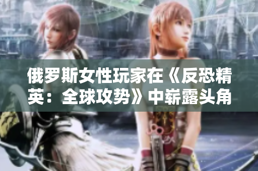 俄羅斯女性玩家在《反恐精英：全球攻勢》中嶄露頭角，展現(xiàn)實力