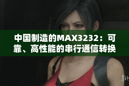 中國制造的MAX3232：可靠、高性能的串行通信轉(zhuǎn)換芯片