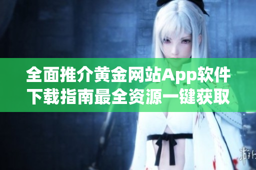 全面推介黃金網(wǎng)站App軟件下載指南最全資源一鍵獲取