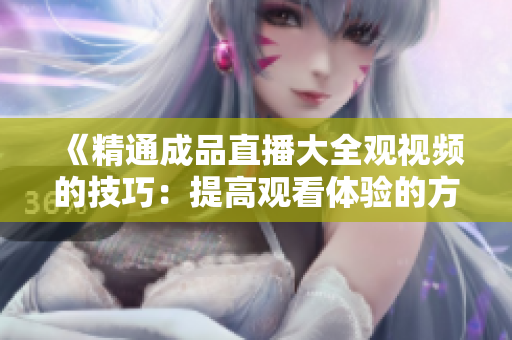 《精通成品直播大全觀視頻的技巧：提高觀看體驗(yàn)的方法大揭秘》