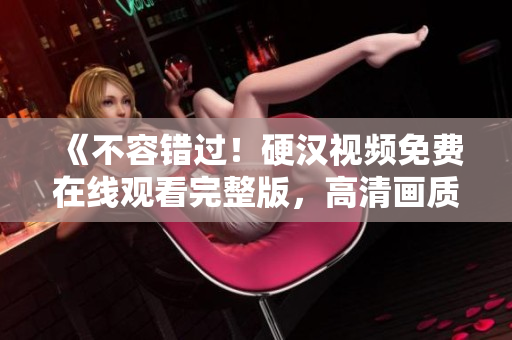 《不容錯(cuò)過(guò)！硬漢視頻免費(fèi)在線觀看完整版，高清畫(huà)質(zhì)無(wú)廣告》