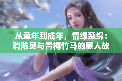 從童年到成年，情緣延綿：消防員與青梅竹馬的感人故事