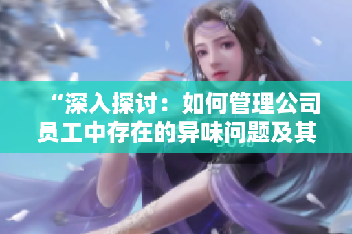 “深入探討：如何管理公司員工中存在的異味問題及其影響”