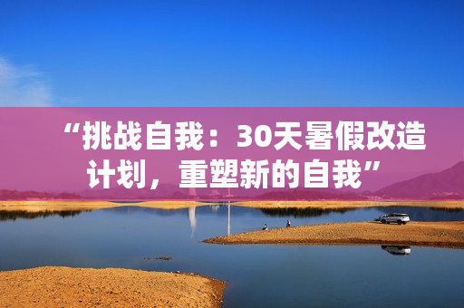 “挑戰(zhàn)自我：30天暑假改造計(jì)劃，重塑新的自我”