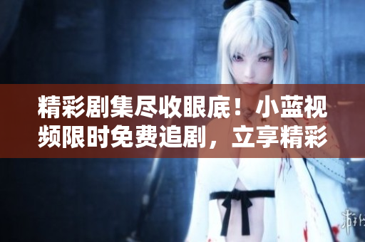 精彩劇集盡收眼底！小藍(lán)視頻限時(shí)免費(fèi)追劇，立享精彩電視劇版！
