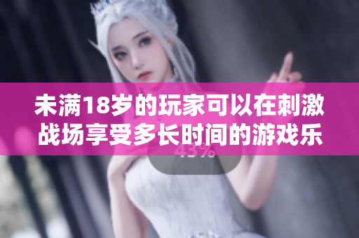 未滿18歲的玩家可以在刺激戰(zhàn)場享受多長時間的游戲樂趣