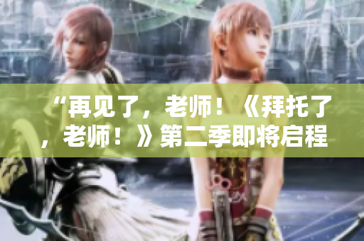 “再見(jiàn)了，老師！《拜托了，老師！》第二季即將啟程，期待你的歸來(lái)！”