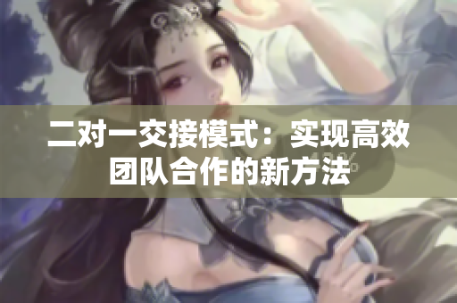二對一交接模式：實現(xiàn)高效團隊合作的新方法