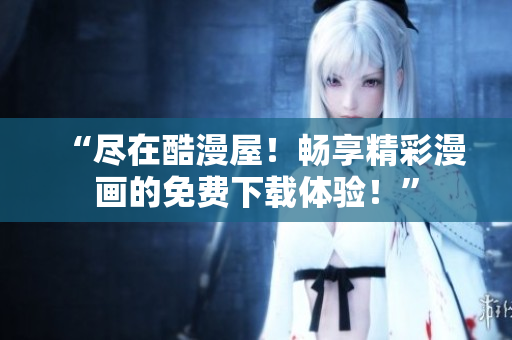 “盡在酷漫屋！暢享精彩漫畫的免費(fèi)下載體驗(yàn)！”