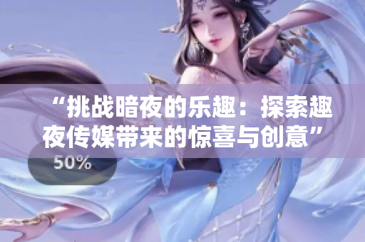 “挑戰(zhàn)暗夜的樂趣：探索趣夜傳媒帶來的驚喜與創(chuàng)意”