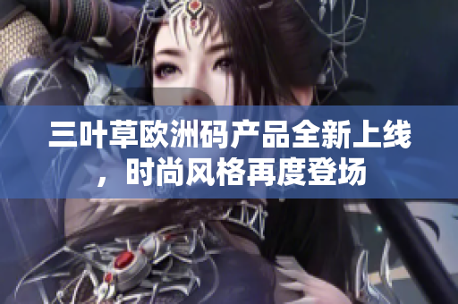 三葉草歐洲碼產(chǎn)品全新上線，時尚風(fēng)格再度登場