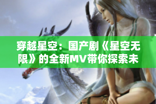 穿越星空：國產(chǎn)劇《星空無限》的全新MV帶你探索未知宇宙奇跡！