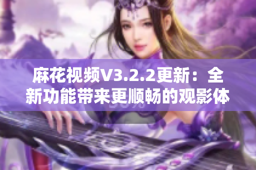 麻花視頻V3.2.2更新：全新功能帶來更順暢的觀影體驗