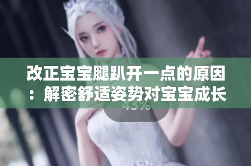 改正寶寶腿趴開一點的原因：解密舒適姿勢對寶寶成長的影響