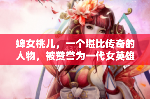 婢女桃兒，一個堪比傳奇的人物，被贊譽為一代女英雄。