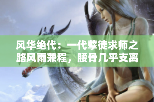 風(fēng)華絕代：一代孽徒求師之路風(fēng)雨兼程，腰骨幾乎支離破碎