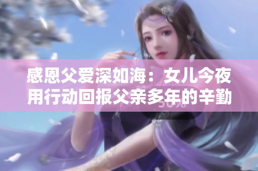 感恩父愛深如海：女兒今夜用行動回報父親多年的辛勤養(yǎng)育