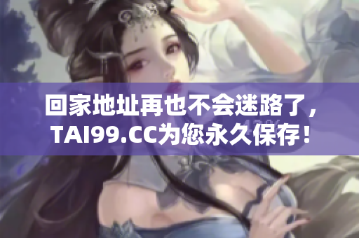 回家地址再也不會迷路了，TAI99.CC為您永久保存！