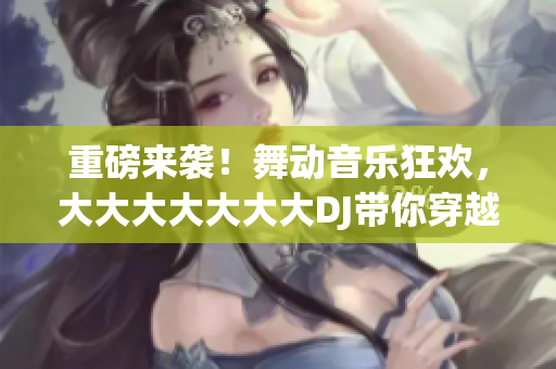 重磅來(lái)襲！舞動(dòng)音樂(lè)狂歡，大大大大大大大DJ帶你穿越時(shí)空