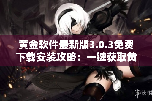 黃金軟件最新版3.0.3免費下載安裝攻略：一鍵獲取黃金資源