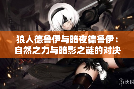狼人德魯伊與暗夜德魯伊：自然之力與暗影之謎的對(duì)決